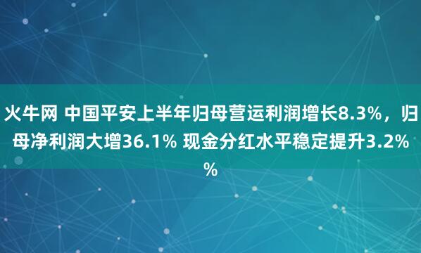 火牛网 中国平安上半年归母营运利润增长8.3%，归母净利润大增36.1% 现金分红水平稳定提升3.2%