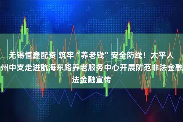 无锡恒鑫配资 筑牢“养老钱”安全防线！太平人寿郑州中支走进航海东路养老服务中心开展防范非法金融宣传