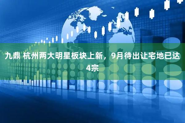 九鼎 杭州两大明星板块上新，9月待出让宅地已达4宗