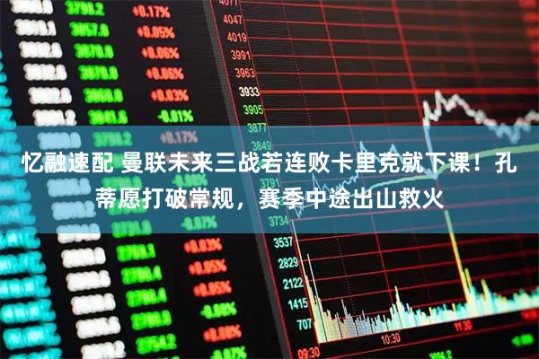 忆融速配 曼联未来三战若连败卡里克就下课！孔蒂愿打破常规，赛季中途出山救火