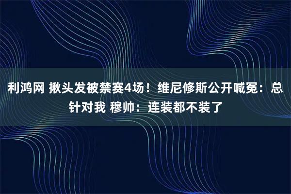 利鸿网 揪头发被禁赛4场！维尼修斯公开喊冤：总针对我 穆帅：连装都不装了