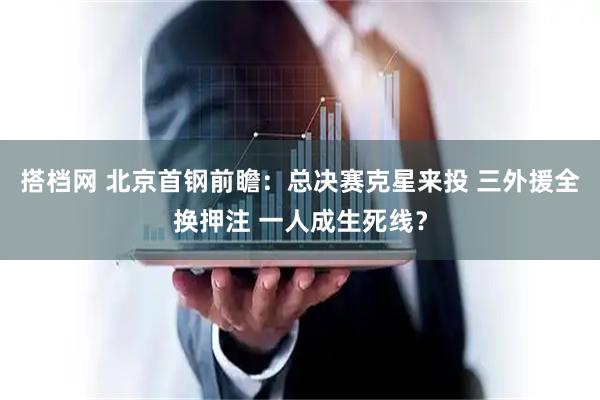 搭档网 北京首钢前瞻：总决赛克星来投 三外援全换押注 一人成生死线？