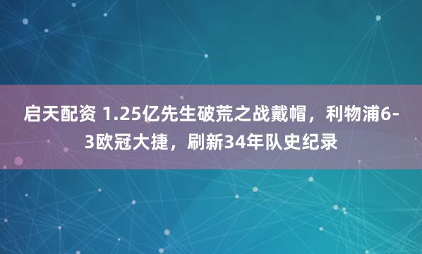 启天配资 1.25亿先生破荒之战戴帽，利物浦6-3欧冠大捷，刷新34年队史纪录